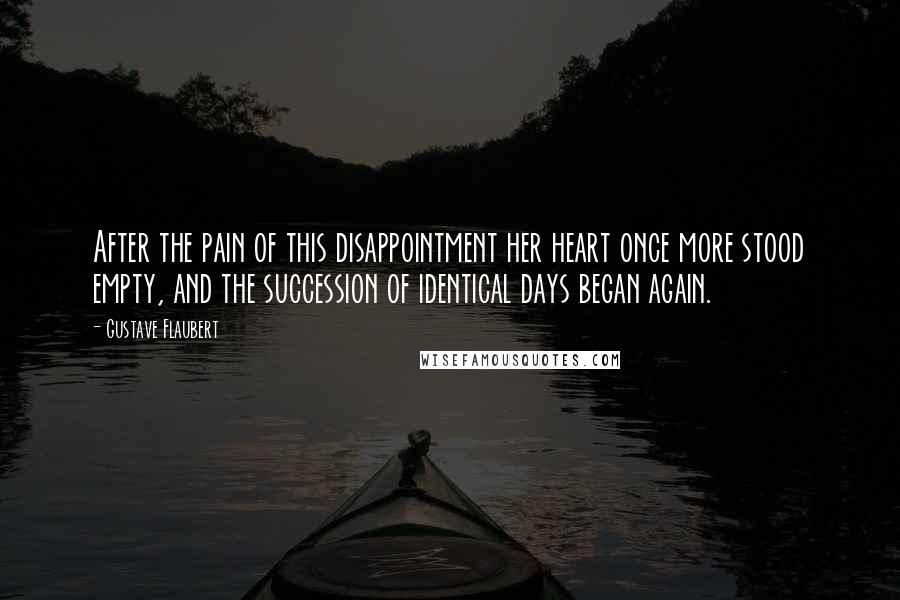 Gustave Flaubert Quotes: After the pain of this disappointment her heart once more stood empty, and the succession of identical days began again.