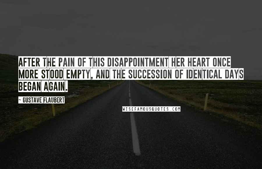 Gustave Flaubert Quotes: After the pain of this disappointment her heart once more stood empty, and the succession of identical days began again.