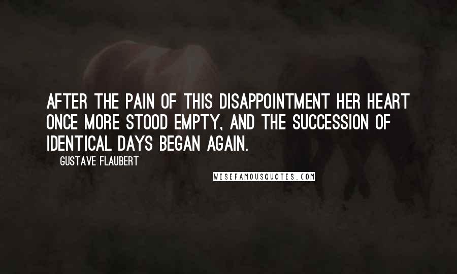 Gustave Flaubert Quotes: After the pain of this disappointment her heart once more stood empty, and the succession of identical days began again.