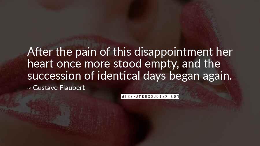 Gustave Flaubert Quotes: After the pain of this disappointment her heart once more stood empty, and the succession of identical days began again.