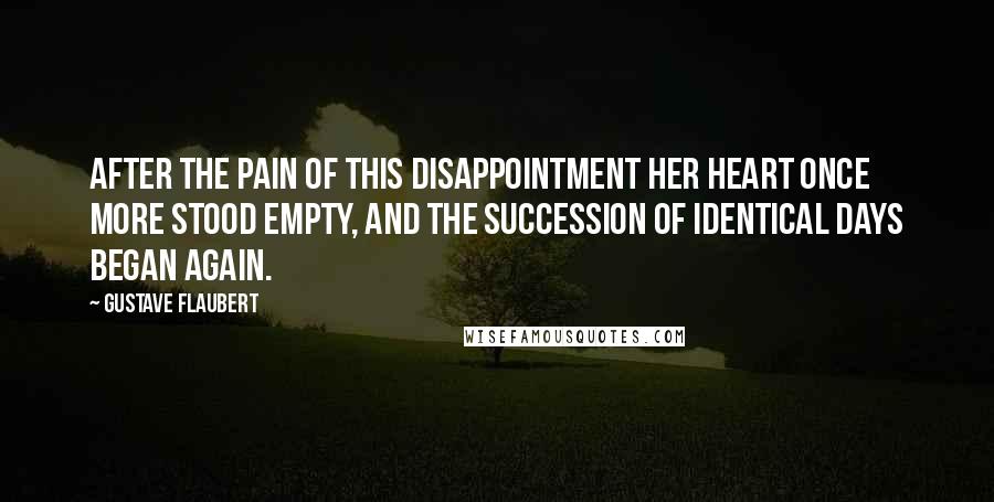 Gustave Flaubert Quotes: After the pain of this disappointment her heart once more stood empty, and the succession of identical days began again.