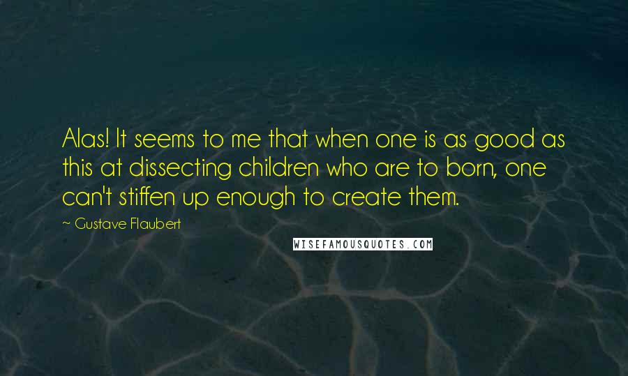 Gustave Flaubert Quotes: Alas! It seems to me that when one is as good as this at dissecting children who are to born, one can't stiffen up enough to create them.