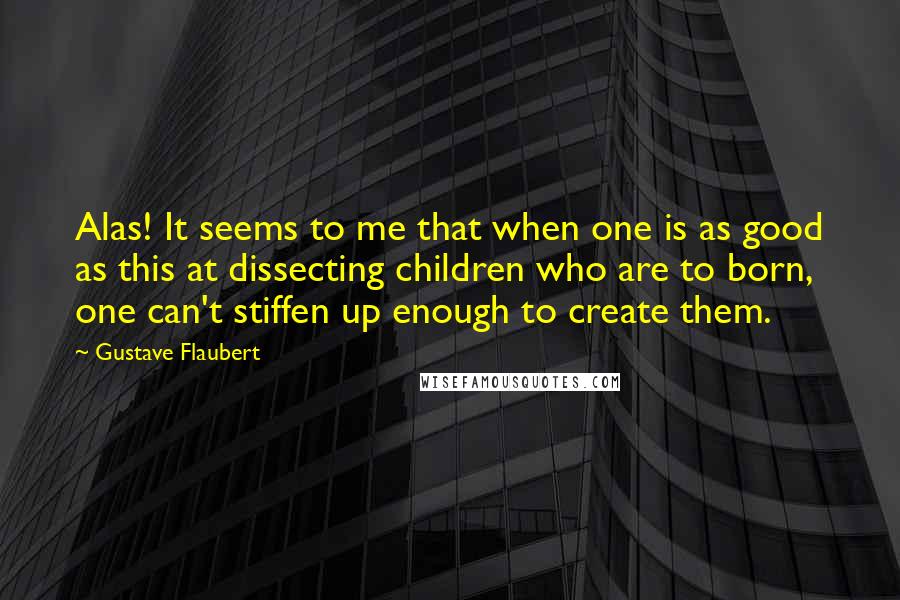 Gustave Flaubert Quotes: Alas! It seems to me that when one is as good as this at dissecting children who are to born, one can't stiffen up enough to create them.