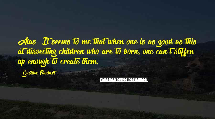 Gustave Flaubert Quotes: Alas! It seems to me that when one is as good as this at dissecting children who are to born, one can't stiffen up enough to create them.