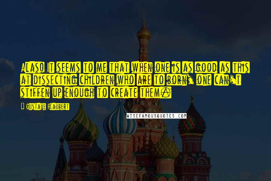 Gustave Flaubert Quotes: Alas! It seems to me that when one is as good as this at dissecting children who are to born, one can't stiffen up enough to create them.