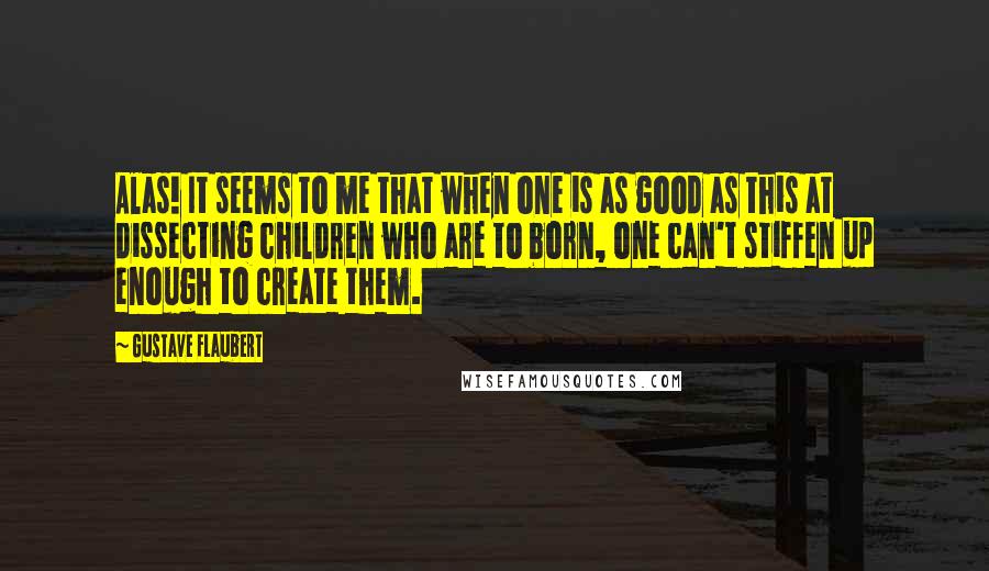 Gustave Flaubert Quotes: Alas! It seems to me that when one is as good as this at dissecting children who are to born, one can't stiffen up enough to create them.