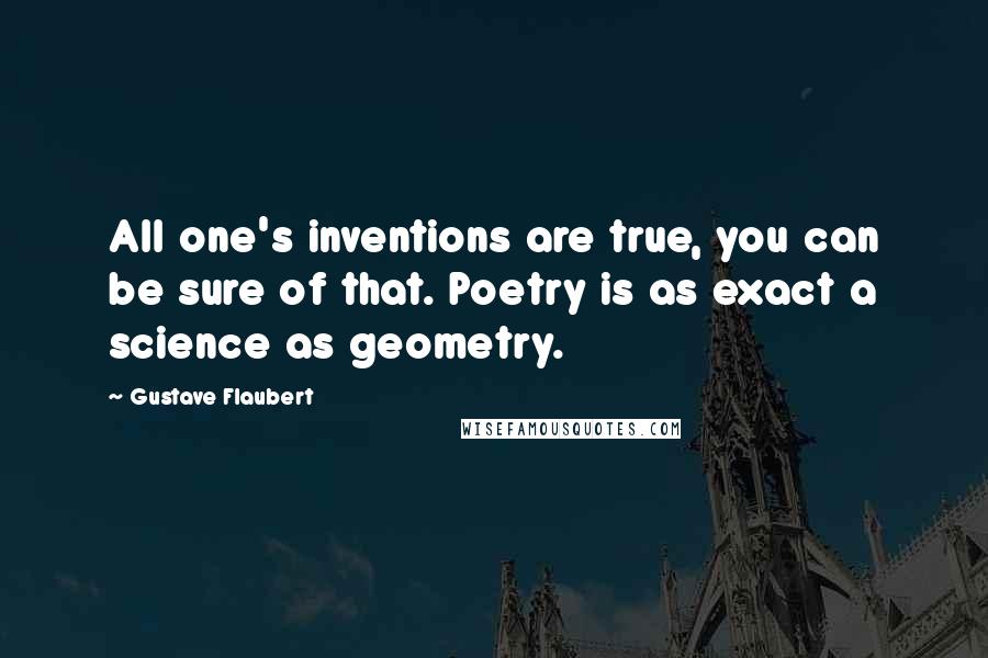 Gustave Flaubert Quotes: All one's inventions are true, you can be sure of that. Poetry is as exact a science as geometry.