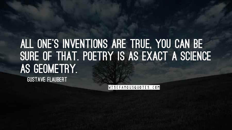 Gustave Flaubert Quotes: All one's inventions are true, you can be sure of that. Poetry is as exact a science as geometry.