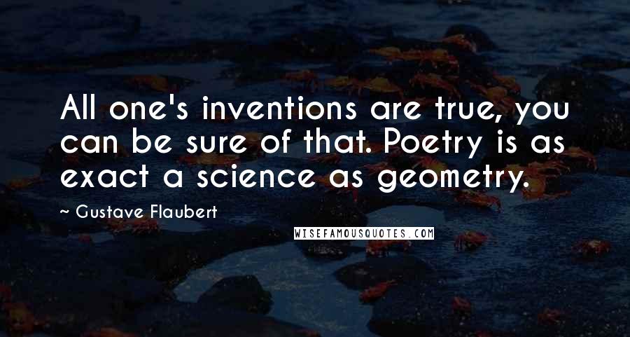 Gustave Flaubert Quotes: All one's inventions are true, you can be sure of that. Poetry is as exact a science as geometry.