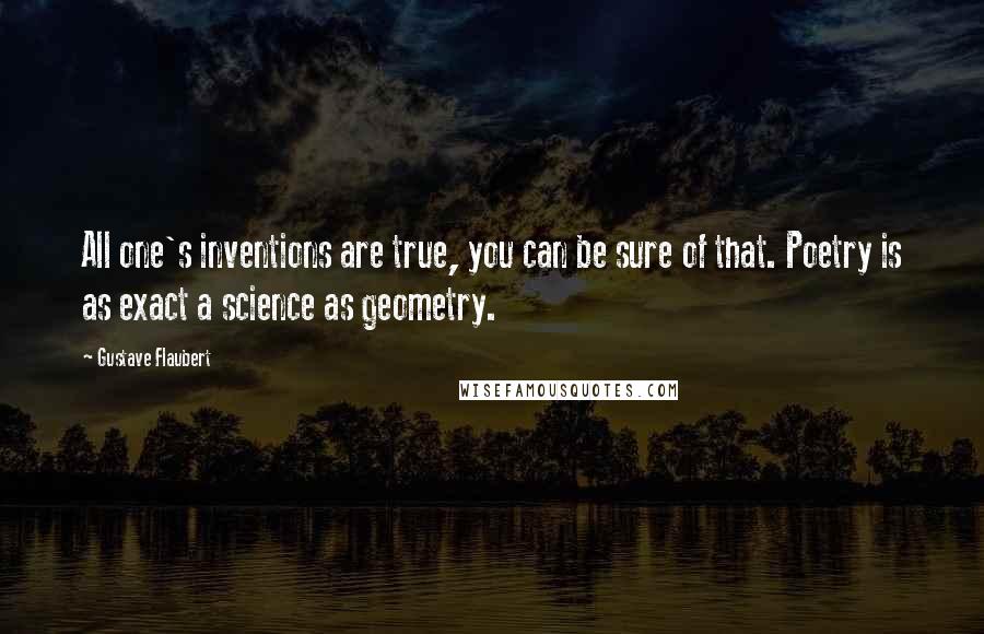 Gustave Flaubert Quotes: All one's inventions are true, you can be sure of that. Poetry is as exact a science as geometry.