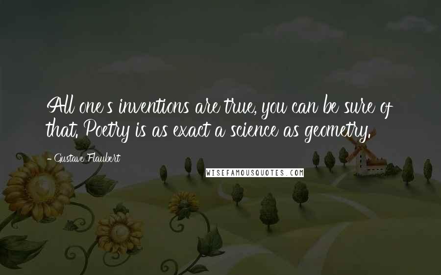 Gustave Flaubert Quotes: All one's inventions are true, you can be sure of that. Poetry is as exact a science as geometry.