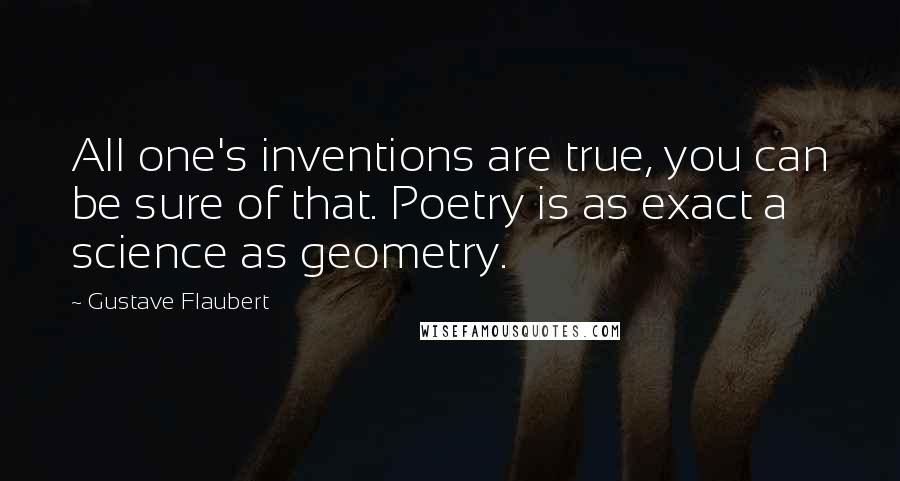 Gustave Flaubert Quotes: All one's inventions are true, you can be sure of that. Poetry is as exact a science as geometry.