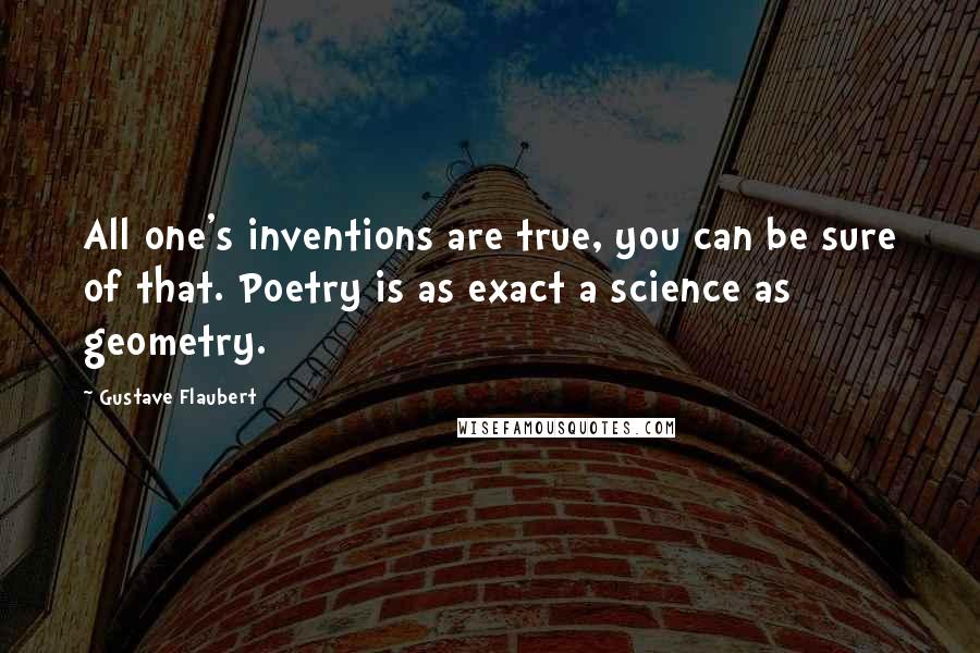 Gustave Flaubert Quotes: All one's inventions are true, you can be sure of that. Poetry is as exact a science as geometry.