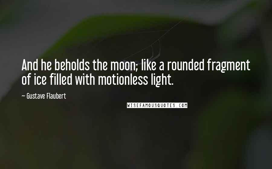 Gustave Flaubert Quotes: And he beholds the moon; like a rounded fragment of ice filled with motionless light.