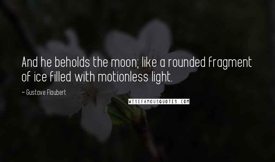 Gustave Flaubert Quotes: And he beholds the moon; like a rounded fragment of ice filled with motionless light.