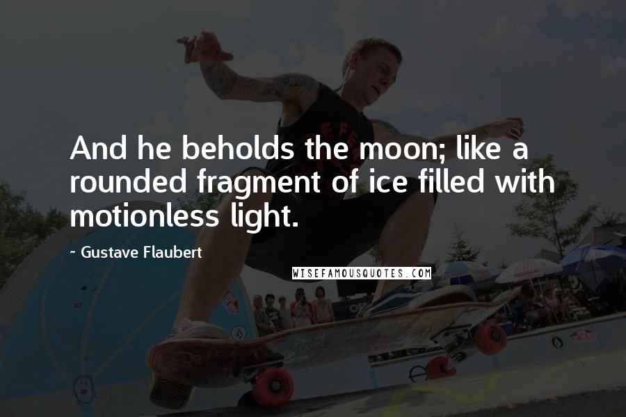 Gustave Flaubert Quotes: And he beholds the moon; like a rounded fragment of ice filled with motionless light.