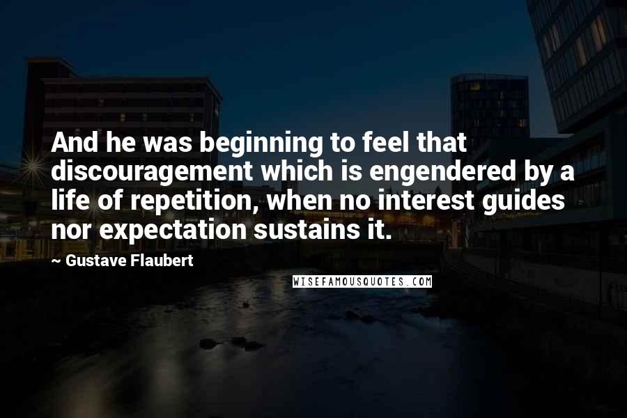Gustave Flaubert Quotes: And he was beginning to feel that discouragement which is engendered by a life of repetition, when no interest guides nor expectation sustains it.