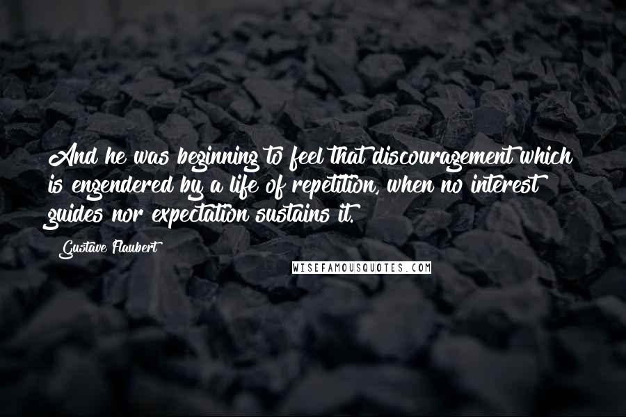 Gustave Flaubert Quotes: And he was beginning to feel that discouragement which is engendered by a life of repetition, when no interest guides nor expectation sustains it.