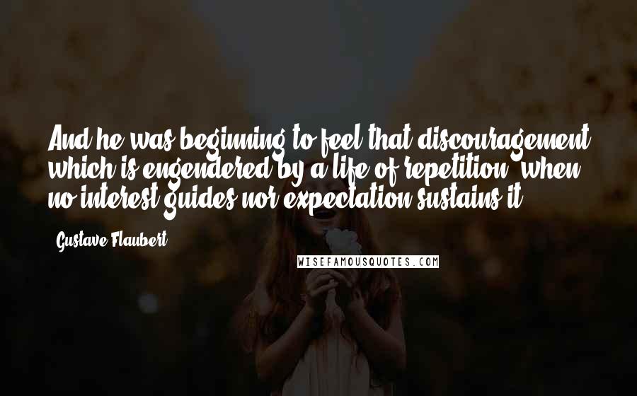 Gustave Flaubert Quotes: And he was beginning to feel that discouragement which is engendered by a life of repetition, when no interest guides nor expectation sustains it.