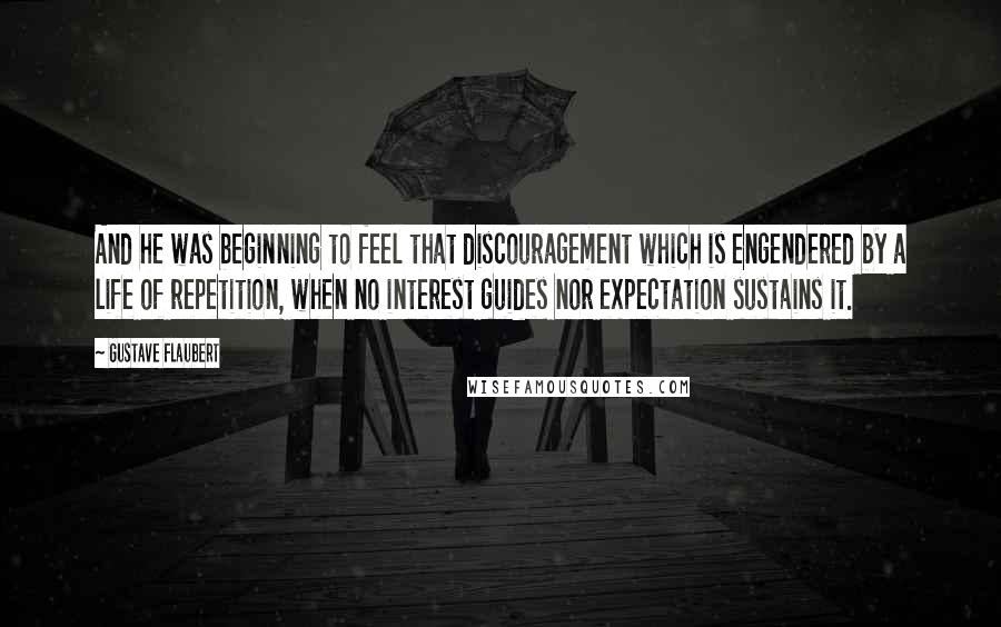 Gustave Flaubert Quotes: And he was beginning to feel that discouragement which is engendered by a life of repetition, when no interest guides nor expectation sustains it.