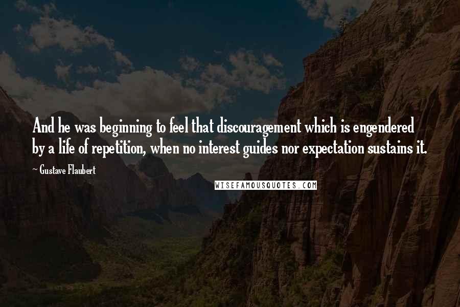 Gustave Flaubert Quotes: And he was beginning to feel that discouragement which is engendered by a life of repetition, when no interest guides nor expectation sustains it.