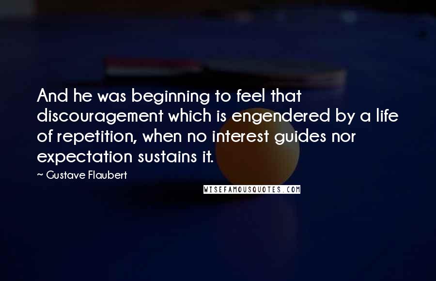 Gustave Flaubert Quotes: And he was beginning to feel that discouragement which is engendered by a life of repetition, when no interest guides nor expectation sustains it.