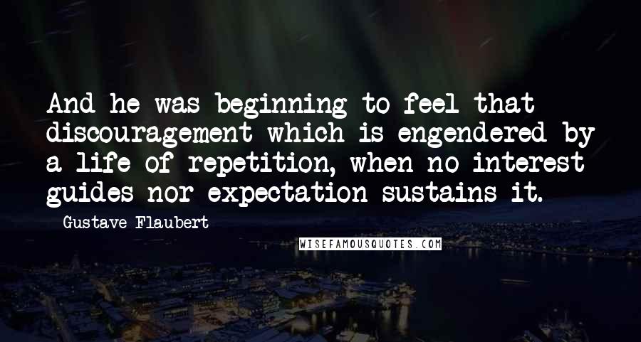 Gustave Flaubert Quotes: And he was beginning to feel that discouragement which is engendered by a life of repetition, when no interest guides nor expectation sustains it.