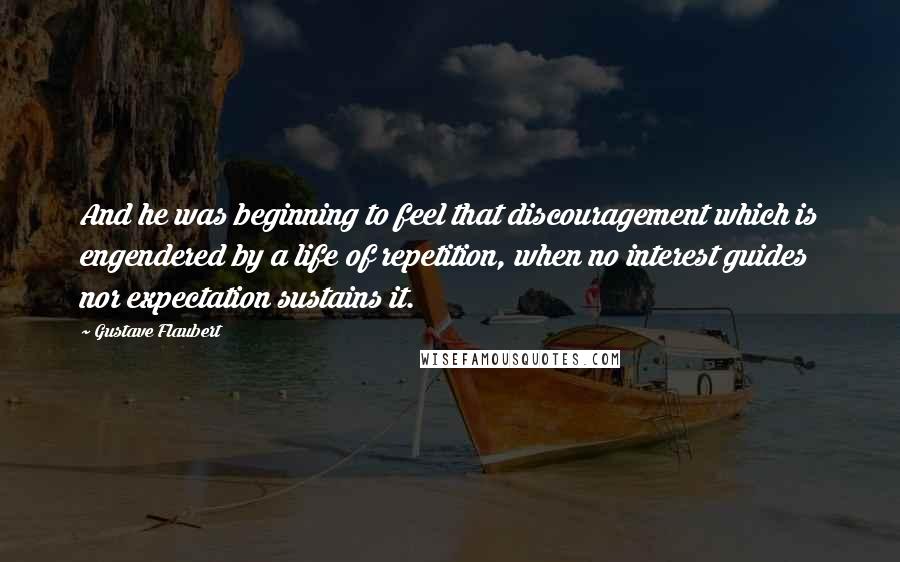 Gustave Flaubert Quotes: And he was beginning to feel that discouragement which is engendered by a life of repetition, when no interest guides nor expectation sustains it.