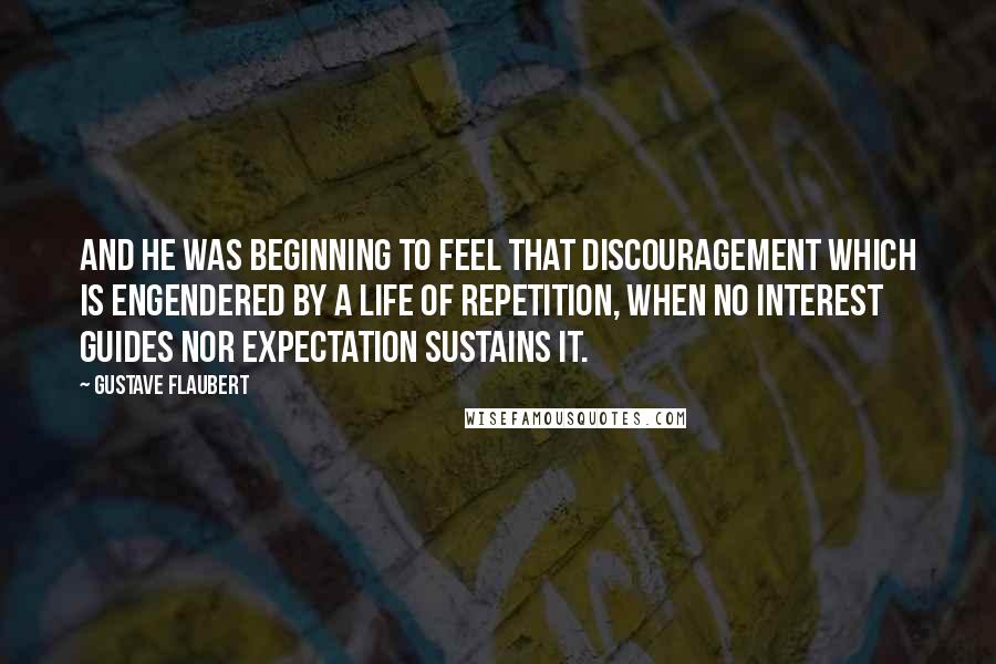 Gustave Flaubert Quotes: And he was beginning to feel that discouragement which is engendered by a life of repetition, when no interest guides nor expectation sustains it.