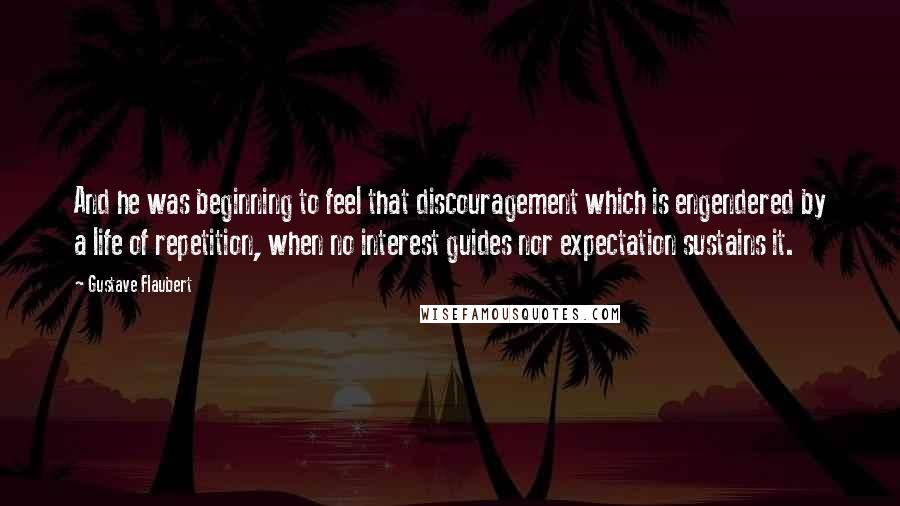 Gustave Flaubert Quotes: And he was beginning to feel that discouragement which is engendered by a life of repetition, when no interest guides nor expectation sustains it.