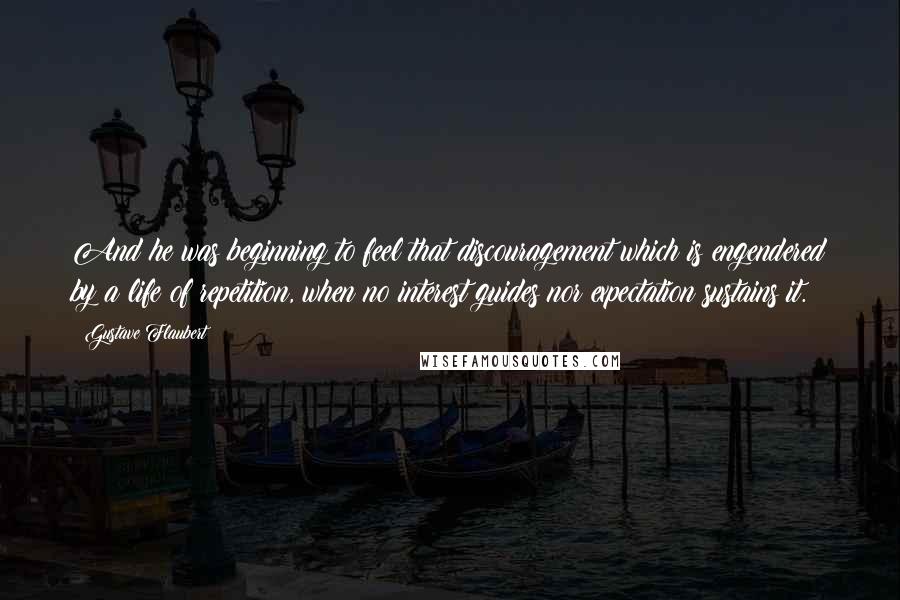 Gustave Flaubert Quotes: And he was beginning to feel that discouragement which is engendered by a life of repetition, when no interest guides nor expectation sustains it.