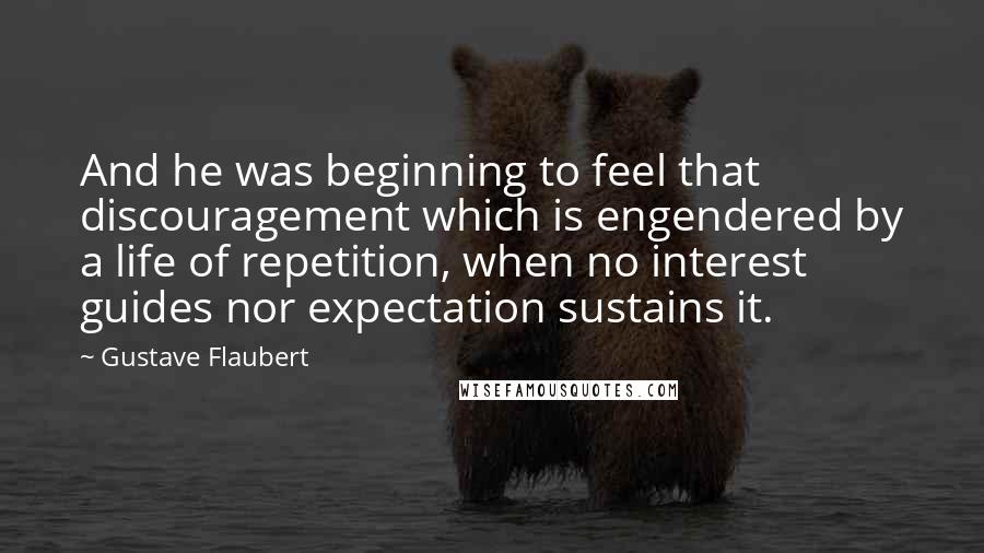 Gustave Flaubert Quotes: And he was beginning to feel that discouragement which is engendered by a life of repetition, when no interest guides nor expectation sustains it.