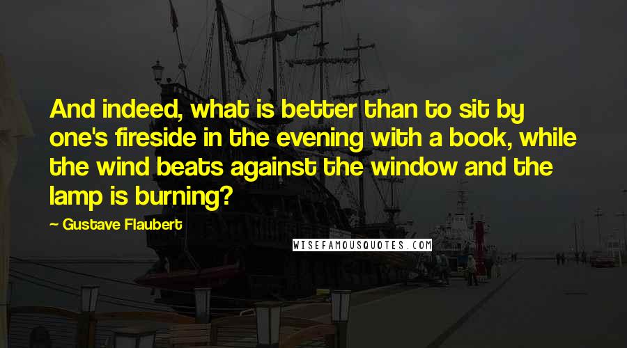 Gustave Flaubert Quotes: And indeed, what is better than to sit by one's fireside in the evening with a book, while the wind beats against the window and the lamp is burning?