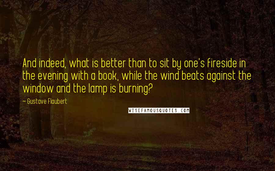 Gustave Flaubert Quotes: And indeed, what is better than to sit by one's fireside in the evening with a book, while the wind beats against the window and the lamp is burning?