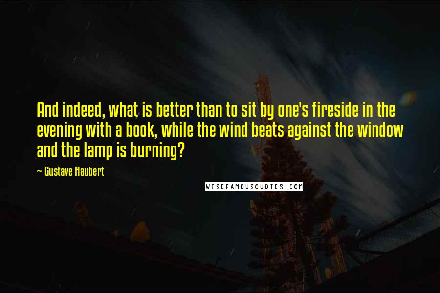 Gustave Flaubert Quotes: And indeed, what is better than to sit by one's fireside in the evening with a book, while the wind beats against the window and the lamp is burning?