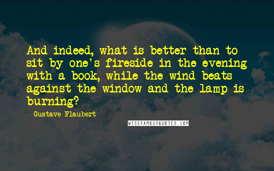 Gustave Flaubert Quotes: And indeed, what is better than to sit by one's fireside in the evening with a book, while the wind beats against the window and the lamp is burning?