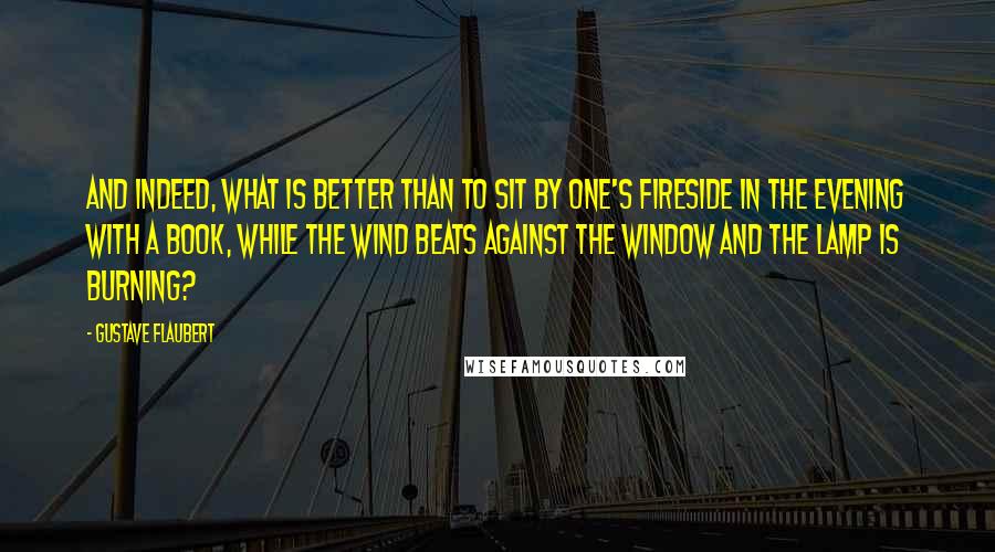 Gustave Flaubert Quotes: And indeed, what is better than to sit by one's fireside in the evening with a book, while the wind beats against the window and the lamp is burning?