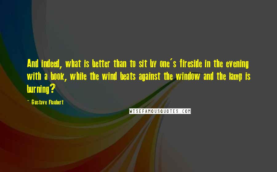 Gustave Flaubert Quotes: And indeed, what is better than to sit by one's fireside in the evening with a book, while the wind beats against the window and the lamp is burning?