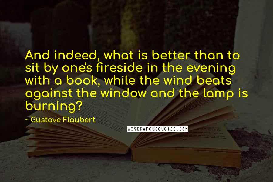 Gustave Flaubert Quotes: And indeed, what is better than to sit by one's fireside in the evening with a book, while the wind beats against the window and the lamp is burning?