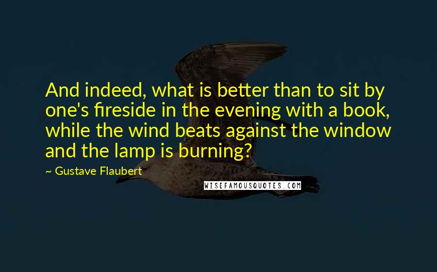 Gustave Flaubert Quotes: And indeed, what is better than to sit by one's fireside in the evening with a book, while the wind beats against the window and the lamp is burning?