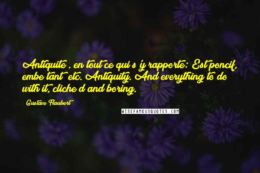 Gustave Flaubert Quotes: Antiquite . en tout ce qui s'y rapporte: Est poncif, embe tant! etc. Antiquity. And everything to do with it, cliche d and boring.