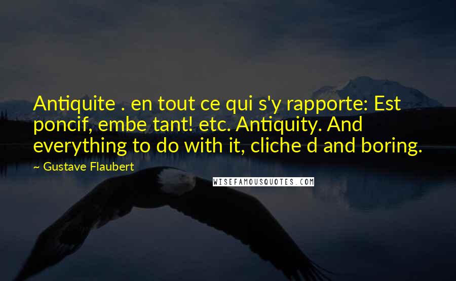 Gustave Flaubert Quotes: Antiquite . en tout ce qui s'y rapporte: Est poncif, embe tant! etc. Antiquity. And everything to do with it, cliche d and boring.