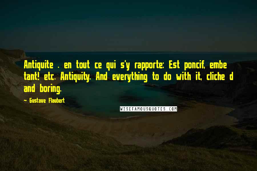 Gustave Flaubert Quotes: Antiquite . en tout ce qui s'y rapporte: Est poncif, embe tant! etc. Antiquity. And everything to do with it, cliche d and boring.