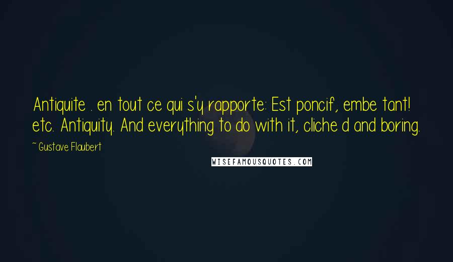 Gustave Flaubert Quotes: Antiquite . en tout ce qui s'y rapporte: Est poncif, embe tant! etc. Antiquity. And everything to do with it, cliche d and boring.