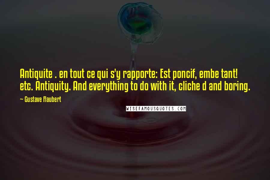 Gustave Flaubert Quotes: Antiquite . en tout ce qui s'y rapporte: Est poncif, embe tant! etc. Antiquity. And everything to do with it, cliche d and boring.