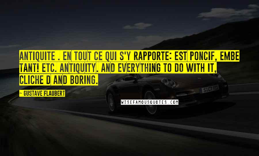 Gustave Flaubert Quotes: Antiquite . en tout ce qui s'y rapporte: Est poncif, embe tant! etc. Antiquity. And everything to do with it, cliche d and boring.