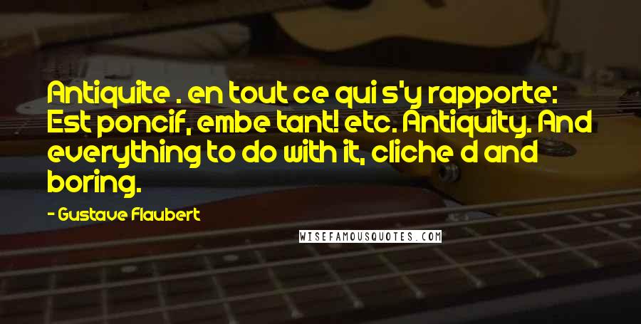 Gustave Flaubert Quotes: Antiquite . en tout ce qui s'y rapporte: Est poncif, embe tant! etc. Antiquity. And everything to do with it, cliche d and boring.