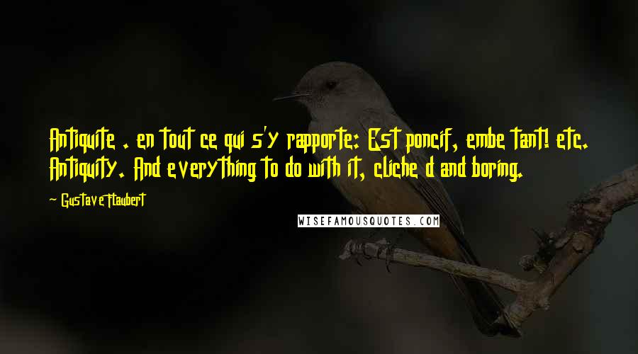 Gustave Flaubert Quotes: Antiquite . en tout ce qui s'y rapporte: Est poncif, embe tant! etc. Antiquity. And everything to do with it, cliche d and boring.