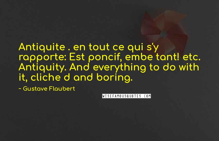 Gustave Flaubert Quotes: Antiquite . en tout ce qui s'y rapporte: Est poncif, embe tant! etc. Antiquity. And everything to do with it, cliche d and boring.