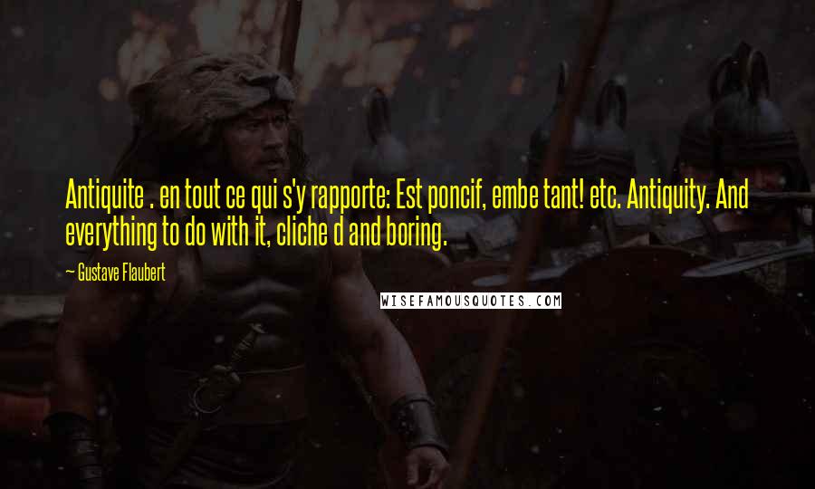 Gustave Flaubert Quotes: Antiquite . en tout ce qui s'y rapporte: Est poncif, embe tant! etc. Antiquity. And everything to do with it, cliche d and boring.